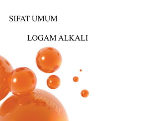 SIFAT UMUM 
LOGAM ALKALI 
 