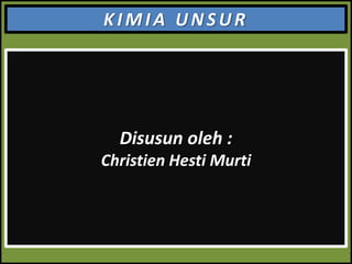 KIMIA UNSUR

Disusun oleh :
Christien Hesti Murti

 