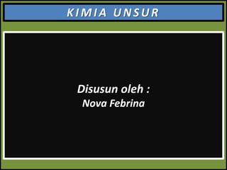KIMIA UNSUR

Disusun oleh :
Nova Febrina

 