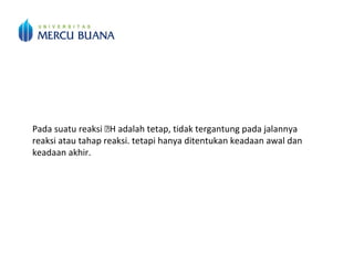 Pada suatu reaksi H adalah tetap, tidak tergantung pada jalannya
reaksi atau tahap reaksi. tetapi hanya ditentukan keadaan awal dan
keadaan akhir.
 