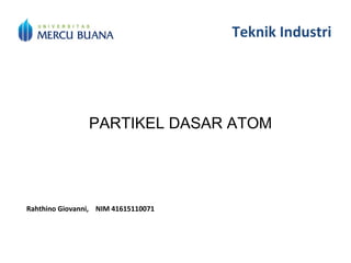 Teknik Industri
PARTIKEL DASAR ATOM
Rahthino Giovanni, NIM 41615110071
 