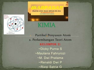 Partikel Penyusun Atom
2. Perkembangan Teori Atom
Kelompok 2:
~Dicky Purna S
~Maulana Fahrurozi
~M. Dwi Pratama
~Renaldi Dwi P
~Rizqi Satria G
1.

 