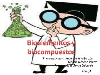 Bioelementos y biocompuestos Presentado por : Angie Daniela Garzón Claudia Marcela Pérez  Presentado a: Jorge Calderón 1103 j.t 