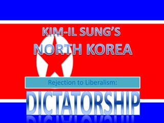 KIM-IL SUNG’S  NORTH KOREA Rejection to Liberalism: DICTATORSHIP 
