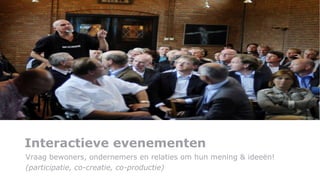Interactieve evenementen Vraag bewoners, ondernemers en relaties om hun mening & ideeën! (participatie, co-creatie, co-productie) 