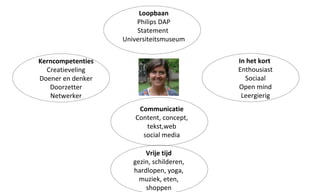 Loopbaan Philips DAP Statement  Universiteitsmuseum Communicatie Content, concept, tekst,web social media In het kort  Enthousiast Sociaal Open mind Leergierig Vrije tijd gezin, schilderen, hardlopen, yoga, muziek, eten, shoppen Kerncompetenties Creatieveling Doener en denker Doorzetter Netwerker 