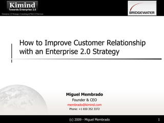 How to Improve Customer Relationship with an Enterprise 2.0 Strategy Miguel Membrado Founder & CEO [email_address] Phone: +1 650 352 3372 (c) 2009 - Miguel Membrado Bridgewater Associates 