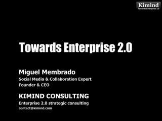 Towards Enterprise 2.0 Miguel Membrado Social Media & Collaboration Expert Founder & CEO KIMIND CONSULTING Enterprise 2.0 strategic consulting contact@kimind.com 