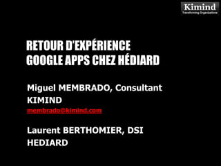 RETOUR D’EXPÉRIENCE GOOGLE APPS CHEZ HÉDIARD Miguel MEMBRADO, Consultant KIMIND membrado@kimind.com Laurent BERTHOMIER, DSI HEDIARD 