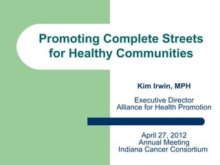 Promoting Complete Streets
 for Healthy Communities

                  Kim Irwin, MPH
                  Executive Director
            Alliance for Health Promotion


                   April 27, 2012
                  Annual Meeting
            Indiana Cancer Consortium
 