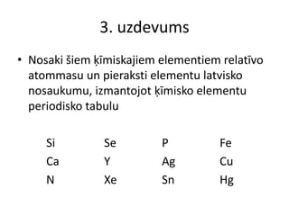 3. uzdevumsNosaki šiem ķīmiskajiem elementiem relatīvo atommasu un pieraksti elementu latvisko nosaukumu, izmantojot ķīmisko elementu periodisko tabuluSiSe		P		FeCa		Y		AgCuN		XeSnHg