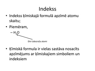 IndekssIndekss ķīmiskajā formulā apzīmē atomu skaitu;Piemēram,H2OĶīmiskā formula ir vielas sastāva nosacīts apzīmējums ar ķīmiskajiem simboliem un indeksiemDivi ūdeņraža atomi