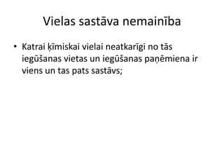 Vielas sastāva nemainībaKatrai ķīmiskai vielai neatkarīgi no tās iegūšanas vietas un iegūšanas paņēmiena ir viens un tas pats sastāvs;
