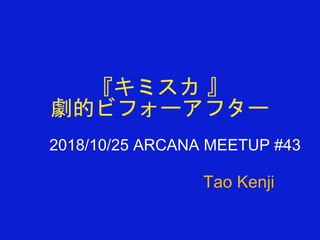 『キミスカ 』
劇的ビフォーアフター
2018/10/25 ARCANA MEETUP #43
Tao Kenji
 