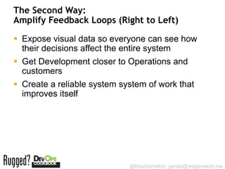 The Second Way:
Amplify Feedback Loops (Right to Left)

 Expose visual data so everyone can see how
  their decisions affect the entire system
 Get Development closer to Operations and
  customers
 Create a reliable system system of work that
  improves itself




                             @RealGeneKim, genek@realgenekim.me
 