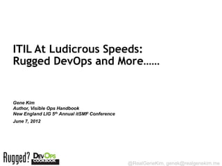 ITIL At Ludicrous Speeds:
Rugged DevOps and More……


Gene Kim
Author, Visible Ops Handbook
New England LIG 5th Annual itSMF Conference
June 7, 2012




Session ID:

                                              @RealGeneKim, genek@realgenekim.me
 