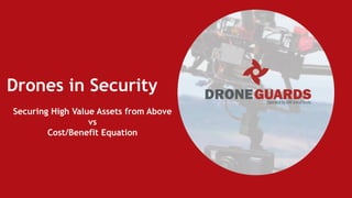 Drones in Security
Securing High Value Assets from Above
vs
Cost/Benefit Equation
 