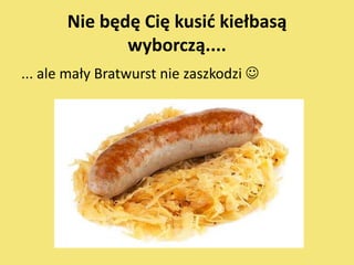 Nie będę Cię kusid kiełbasą
              wyborczą....
... ale mały Bratwurst nie zaszkodzi 
 