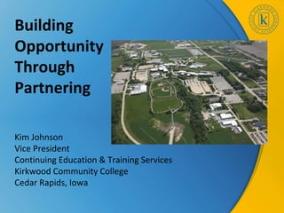 Building
Opportunity
Through
Partnering

Kim Johnson
Vice President
Continuing Education & Training Services
Kirkwood Community College
Cedar Rapids, Iowa
 