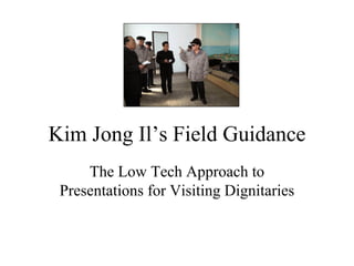 Kim Jong Il’s Field Guidance
     The Low Tech Approach to
 Presentations for Visiting Dignitaries
 