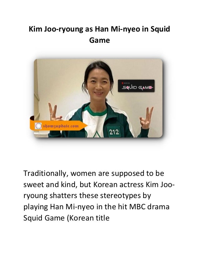 Kim Joo-ryoung as Han Mi-nyeo in Squid
Game
Traditionally, women are supposed to be
sweet and kind, but Korean actress Kim Joo-
ryoung shatters these stereotypes by
playing Han Mi-nyeo in the hit MBC drama
Squid Game (Korean title
 
