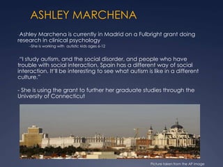 ASHLEY MARCHENA
-Ashley Marchena is currently in Madrid on a Fulbright grant doing
research in clinical psychology
--She i...