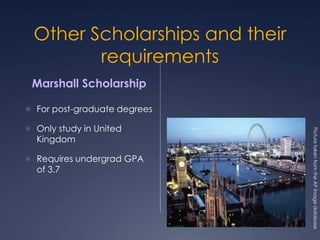 Other Scholarships and their
requirements
Marshall Scholarship
 For post-graduate degrees
 Only study in United
Kingdom
...