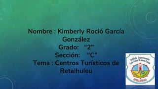 Nombre : Kimberly Roció García
González
Grado: “2”
Sección: “C”
Tema : Centros Turísticos de
Retalhuleu
 