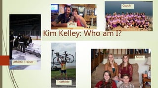 Kim Kelley: Who am I?
Athletic Trainer
Triathlete
Wife
Coach
Mom
 