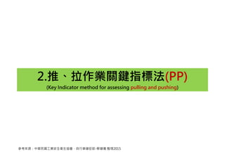 2.推、拉作業關鍵指標法(PP)
(Key Indicator method for assessing pulling and pushing)
參考來源：中華民國工業安全衛生協會，自行車健促部-蔡健儀 整理2015
 