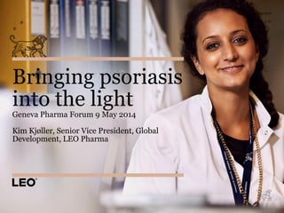 Bringing psoriasis
into the light
Geneva Pharma Forum 9 May 2014
Kim Kjøller, Senior Vice President, Global
Development, LEO Pharma
14 May 2014
p. 01
 