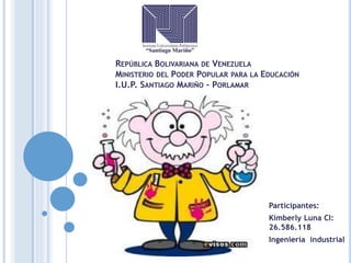 REPÚBLICA BOLIVARIANA DE VENEZUELA
MINISTERIO DEL PODER POPULAR PARA LA EDUCACIÓN
I.U.P. SANTIAGO MARIÑO – PORLAMAR
Participantes:
Kimberly Luna CI:
26.586.118
Ingeniería industrial
 
