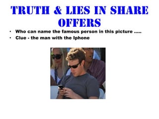 Truth & Lies in share
       offers
•  Who can name the famous person in this picture …..
•  Clue - the man with the Iphone
 
