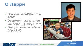 searchmarketingexpo.com
@LarryKim
#SMX #futurePPC
О Ларри
• Основал WordStream в
2007
• Одержим показателем
качества (Qual...