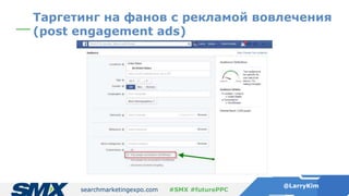 searchmarketingexpo.com
@LarryKim
#SMX #futurePPC
Таргетинг на фанов с рекламой вовлечения
(post engagement ads)
 