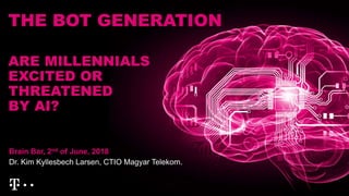 THE BOT GENERATION
Brain Bar, 2nd of June, 2018
Dr. Kim Kyllesbech Larsen, CTIO Magyar Telekom.
ARE MILLENNIALS
EXCITED OR
THREATENED
BY AI?
 