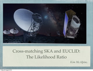 Cross-matching SKA and EUCLID:
The Likelihood Ratio
Kim McAlpine
Friday 02 August 2013
 