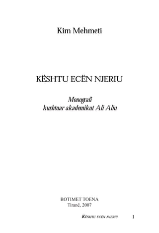 Kim Mehmeti 
KËSHTU ECËN NJERIU 
Monografi 
kushtuar akademikut Ali Aliu 
BOTIMET TOENA 
Tiranë, 2007 
KËSHTU ECËN NJERIU 1 
 