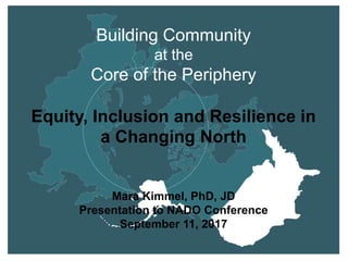 Building Community
at the
Core of the Periphery
Equity, Inclusion and Resilience in
a Changing North
Mara Kimmel, PhD, JD
Presentation to NADO Conference
September 11, 2017
 