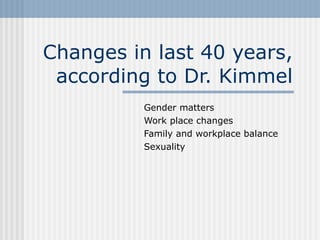 Changes in last 40 years, according to Dr. Kimmel Gender matters Work place changes Family and workplace balance Sexuality 