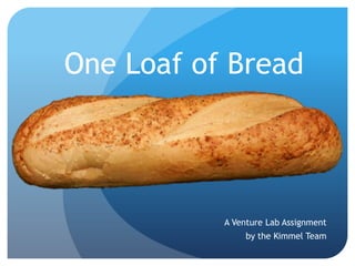 One Loaf of Bread




           A Venture Lab Assignment
                by the Kimmel Team
 