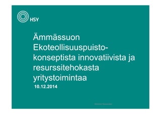 Ämmässuon 
Ekoteollisuuspuisto-konseptista 
10.12.2014 
innovatiivista ja 
resurssitehokasta 
yritystoimintaa 
Kimmo Koivunen 
 