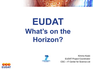EUDATWhat’s on the Horizon? 
Kimmo Koski 
EUDAT Project Coordinator 
CSC –IT Center for Science Ltd  