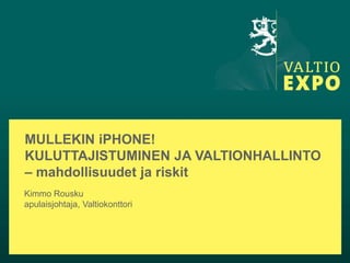 MULLEKIN iPHONE!
KULUTTAJISTUMINEN JA VALTIONHALLINTO
– mahdollisuudet ja riskit
Kimmo Rousku
apulaisjohtaja, Valtiokonttori
 