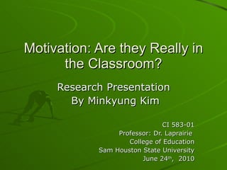 Motivation: Are they Really in the Classroom? Research Presentation  By Minkyung Kim CI 583-01 Professor: Dr. Laprairie  College of Education Sam Houston State University June 24 th ,  2010 
