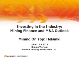 Investing in the Industry:
Mining Finance and M&A Outlook
Mining On Top: Helsinki
16.9.-17.9.2013
Kimmo Viertola
Finnish Industry Investment Ltd.
 