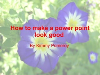 How to make a power point look good   By Kimmy Pomeroy   