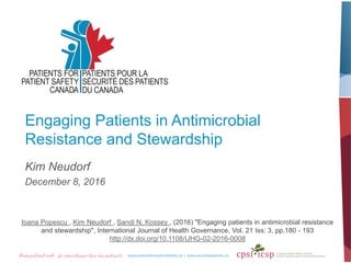 Engaging Patients in Antimicrobial
Resistance and Stewardship
Kim Neudorf
December 8, 2016
Ioana Popescu , Kim Neudorf , Sandi N. Kossey , (2016) "Engaging patients in antimicrobial resistance
and stewardship", International Journal of Health Governance, Vol. 21 Iss: 3, pp.180 - 193
http://dx.doi.org/10.1108/IJHG-02-2016-0008
 
