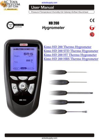 actoolsupply.com

Supplied
with

Calibration
certificate

HD 200

Hygrometer

Kimo HD 200 Thermo Hygrometer
Kimo HD 200 STD Thermo Hygrometer
Kimo HD 200 HT Thermo Hygrometer
Kimo HD 200 HRS Thermo Hygrometer

actoolsupply.com

 