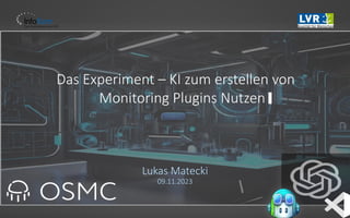 Das Experiment – KI zum erstellen von
Monitoring Plugins Nutzen
Lukas Matecki
09.11.2023
 